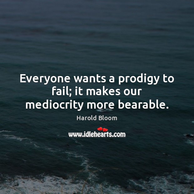Everyone wants a prodigy to fail; it makes our mediocrity more bearable. Harold Bloom Picture Quote