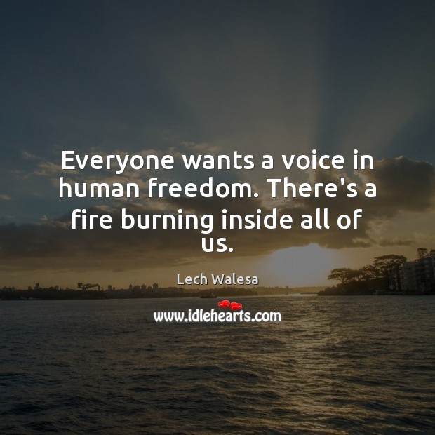 Everyone wants a voice in human freedom. There’s a fire burning inside all of us. Lech Walesa Picture Quote