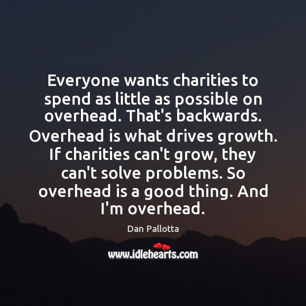 Everyone wants charities to spend as little as possible on overhead. That’s Dan Pallotta Picture Quote