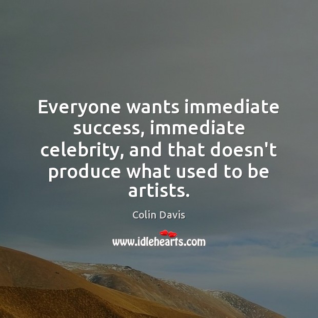 Everyone wants immediate success, immediate celebrity, and that doesn’t produce what used Image
