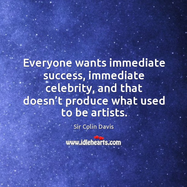 Everyone wants immediate success, immediate celebrity, and that doesn’t produce what used to be artists. Sir Colin Davis Picture Quote