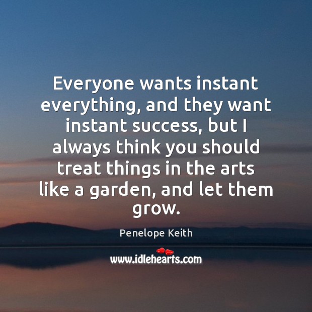 Everyone wants instant everything, and they want instant success, but I always Penelope Keith Picture Quote