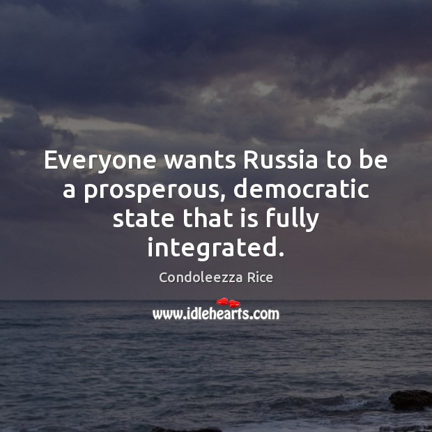 Everyone wants Russia to be a prosperous, democratic state that is fully integrated. Condoleezza Rice Picture Quote
