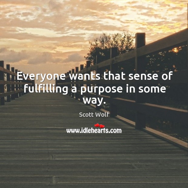 Everyone wants that sense of fulfilling a purpose in some way. Scott Wolf Picture Quote