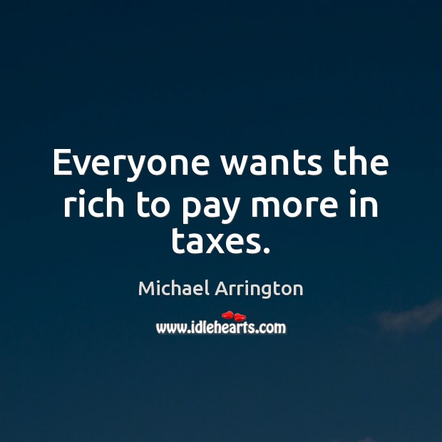 Everyone wants the rich to pay more in taxes. Michael Arrington Picture Quote