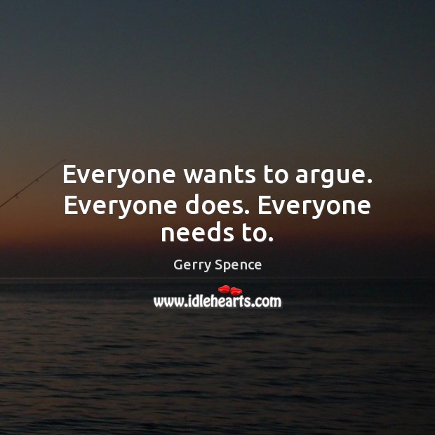 Everyone wants to argue. Everyone does. Everyone needs to. Gerry Spence Picture Quote