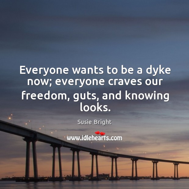 Everyone wants to be a dyke now; everyone craves our freedom, guts, and knowing looks. Susie Bright Picture Quote