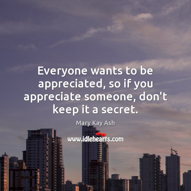 Everyone wants to be appreciated, so if you appreciate someone, don’t keep it a secret. Mary Kay Ash Picture Quote