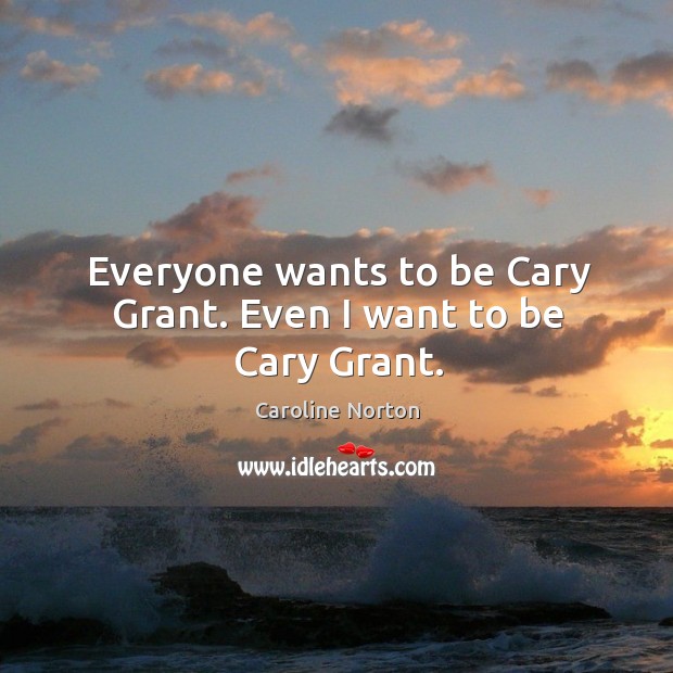 Everyone wants to be cary grant. Even I want to be cary grant. Caroline Norton Picture Quote