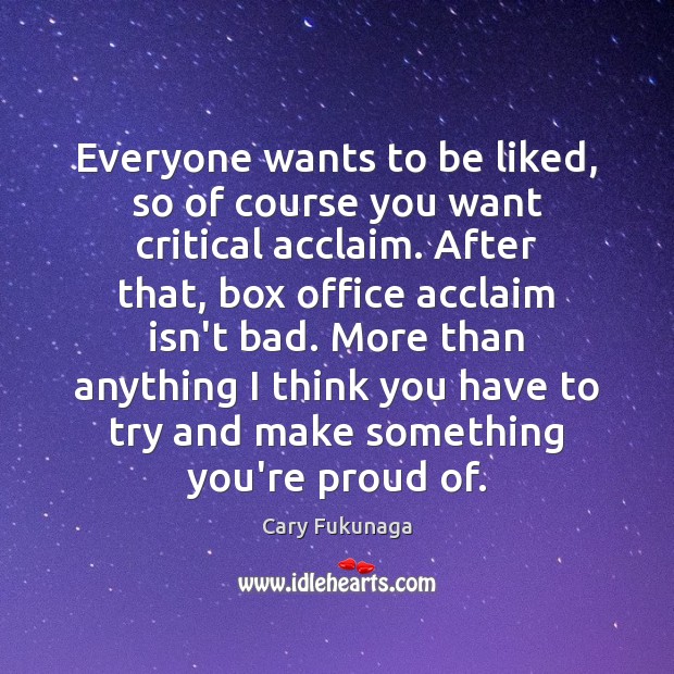 Everyone wants to be liked, so of course you want critical acclaim. Image