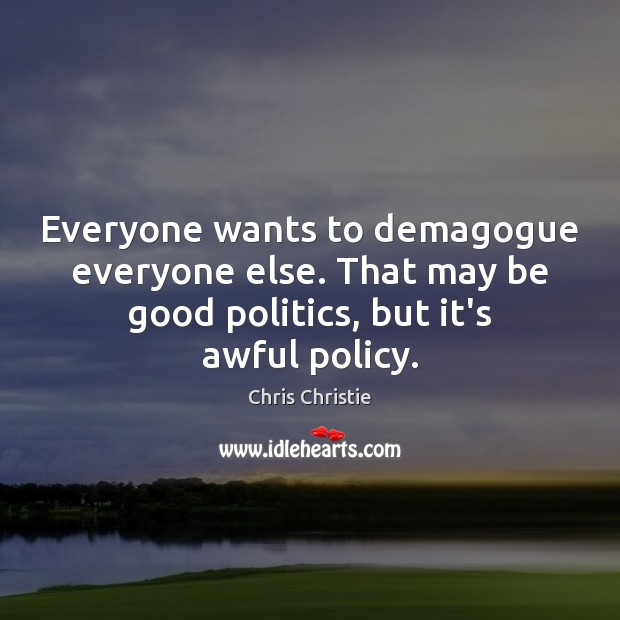 Everyone wants to demagogue everyone else. That may be good politics, but Chris Christie Picture Quote