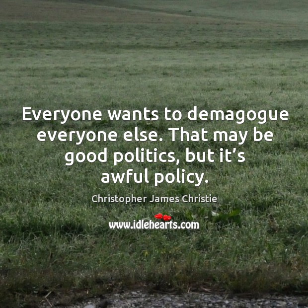 Everyone wants to demagogue everyone else. That may be good politics, but it’s awful policy. Christopher James Christie Picture Quote