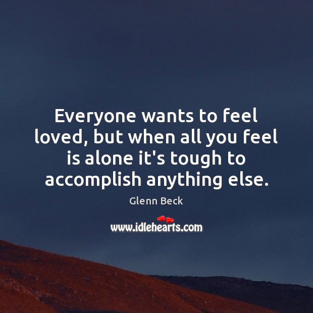 Everyone wants to feel loved, but when all you feel is alone Glenn Beck Picture Quote
