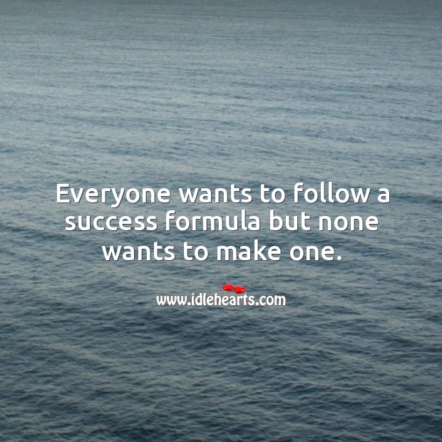 Everyone wants to follow a success formula but none wants to make one. 