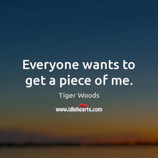 Everyone wants to get a piece of me. Tiger Woods Picture Quote