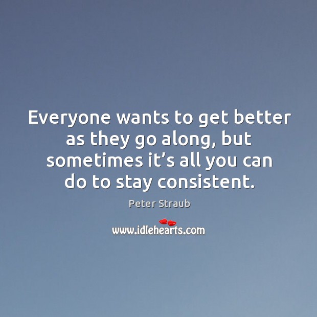Everyone wants to get better as they go along, but sometimes it’s all you can do to stay consistent. Peter Straub Picture Quote