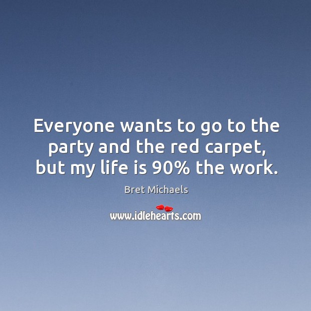 Everyone wants to go to the party and the red carpet, but my life is 90% the work. Bret Michaels Picture Quote