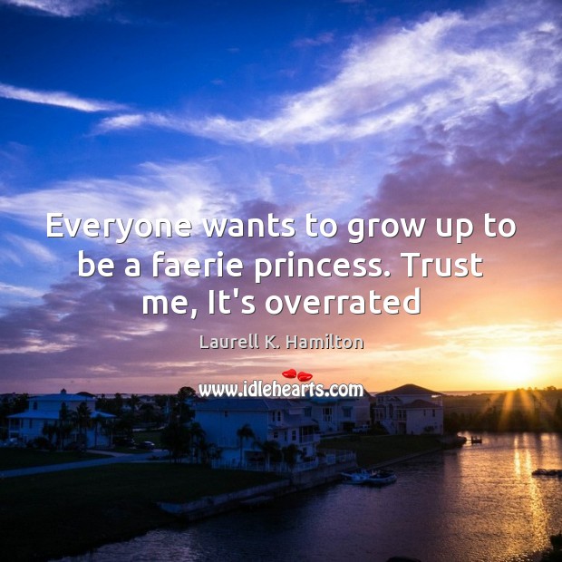 Everyone wants to grow up to be a faerie princess. Trust me, It’s overrated Laurell K. Hamilton Picture Quote