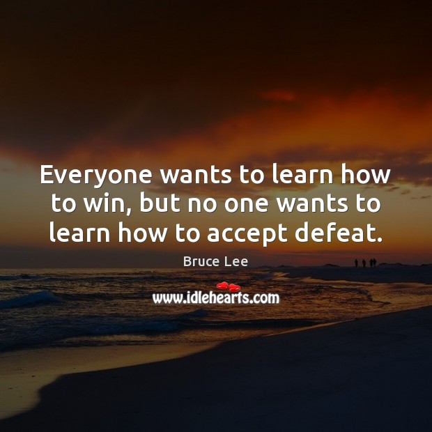 Everyone wants to learn how to win, but no one wants to learn how to accept defeat. Bruce Lee Picture Quote