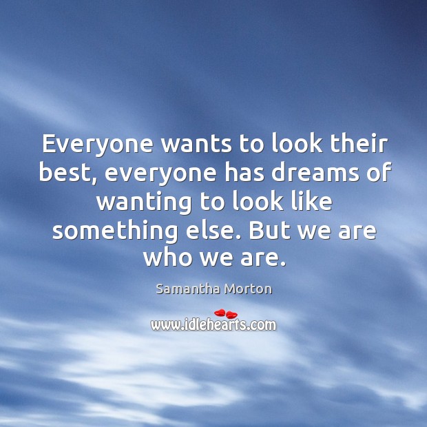 Everyone wants to look their best, everyone has dreams of wanting to look like something else. But we are who we are. Samantha Morton Picture Quote