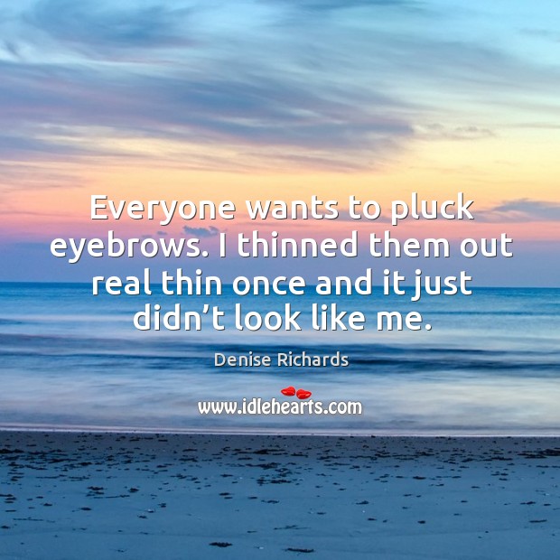 Everyone wants to pluck eyebrows. I thinned them out real thin once and it just didn’t look like me. Denise Richards Picture Quote
