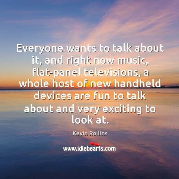 Everyone wants to talk about it, and right now music, flat-panel televisions, a whole host of new handheld devices Kevin Rollins Picture Quote