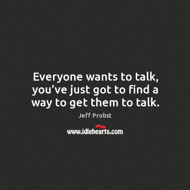 Everyone wants to talk, you’ve just got to find a way to get them to talk. Image
