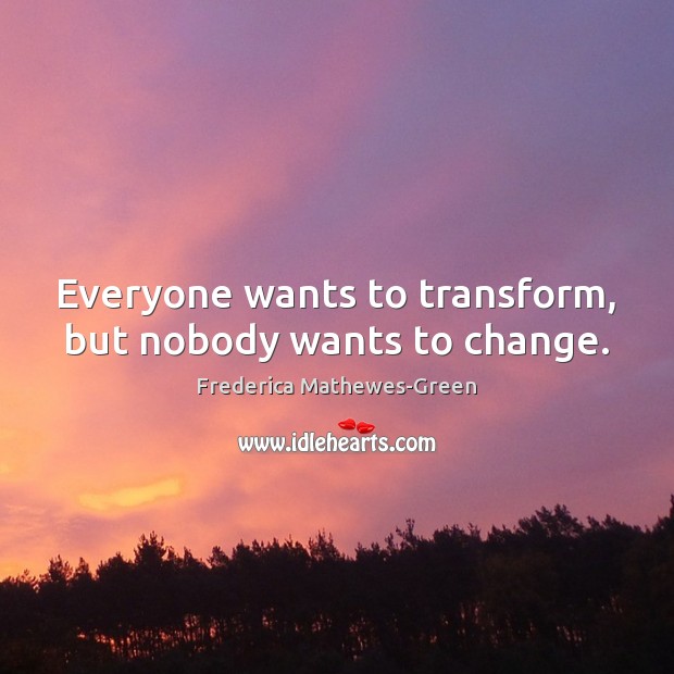 Everyone wants to transform, but nobody wants to change. Frederica Mathewes-Green Picture Quote