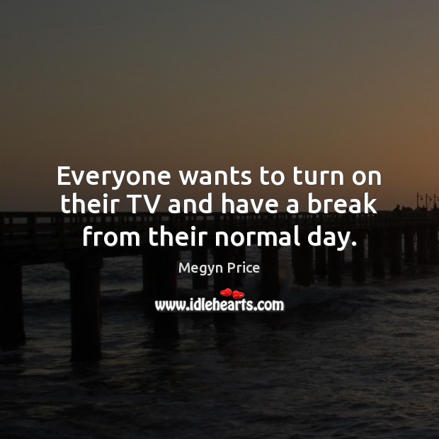 Everyone wants to turn on their TV and have a break from their normal day. Megyn Price Picture Quote