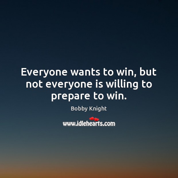 Everyone wants to win, but not everyone is willing to prepare to win. Bobby Knight Picture Quote