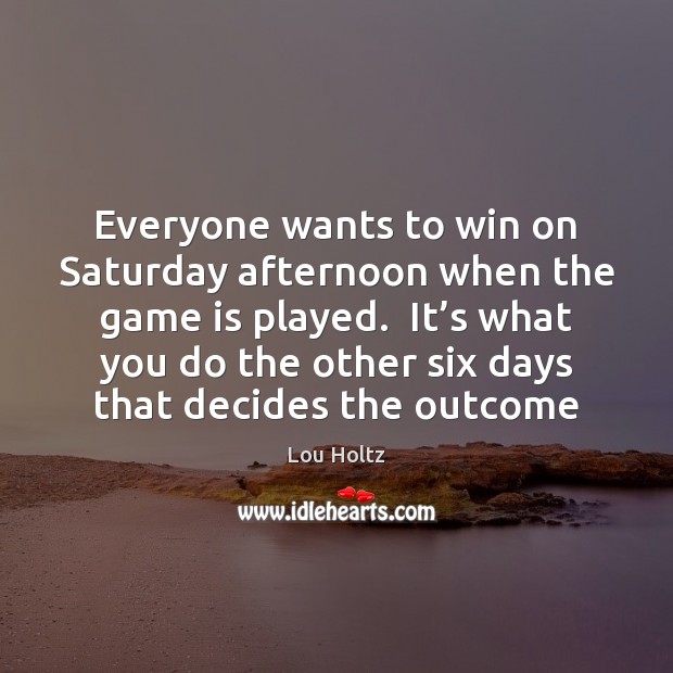 Everyone wants to win on Saturday afternoon when the game is played. Lou Holtz Picture Quote