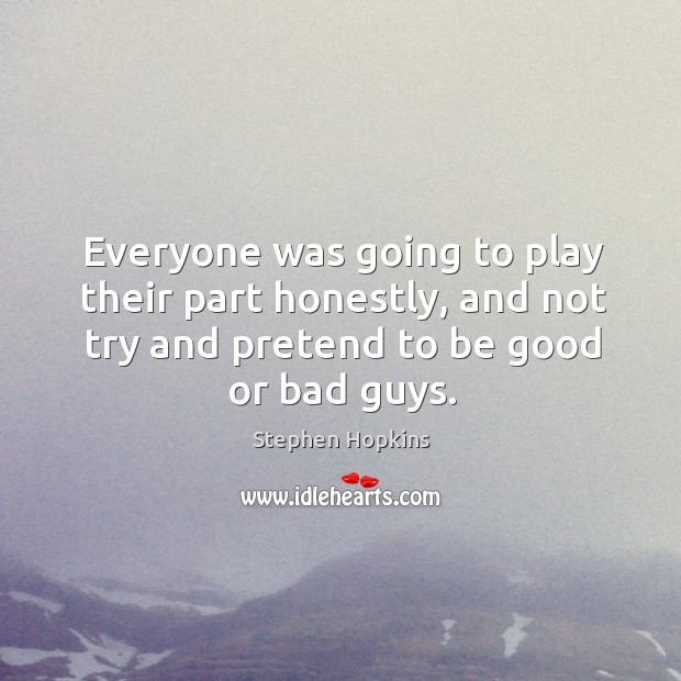 Everyone was going to play their part honestly, and not try and pretend to be good or bad guys. Stephen Hopkins Picture Quote