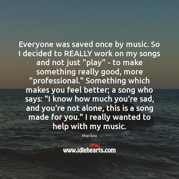 Everyone was saved once by music. So I decided to REALLY work Marilou Picture Quote