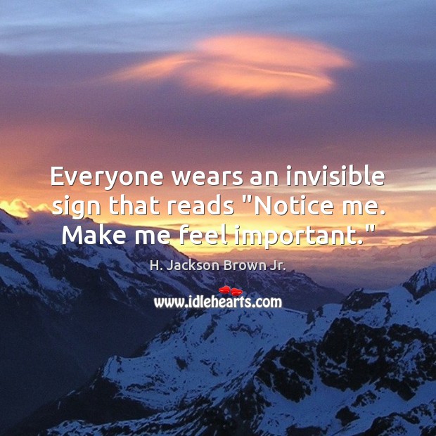 Everyone wears an invisible sign that reads “Notice me. Make me feel important.” H. Jackson Brown Jr. Picture Quote