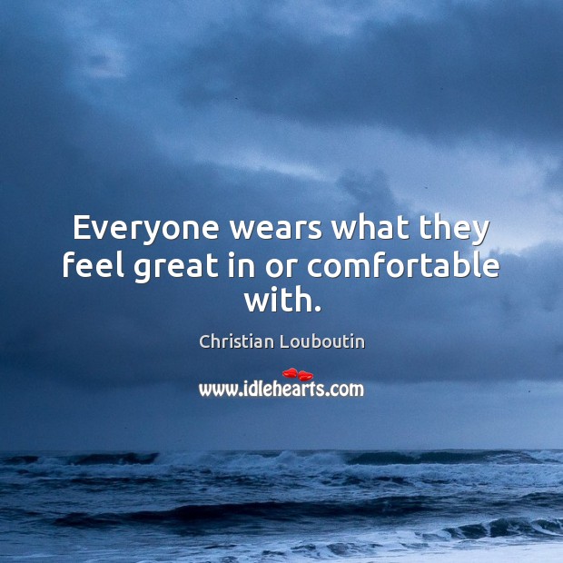Everyone wears what they feel great in or comfortable with. Christian Louboutin Picture Quote
