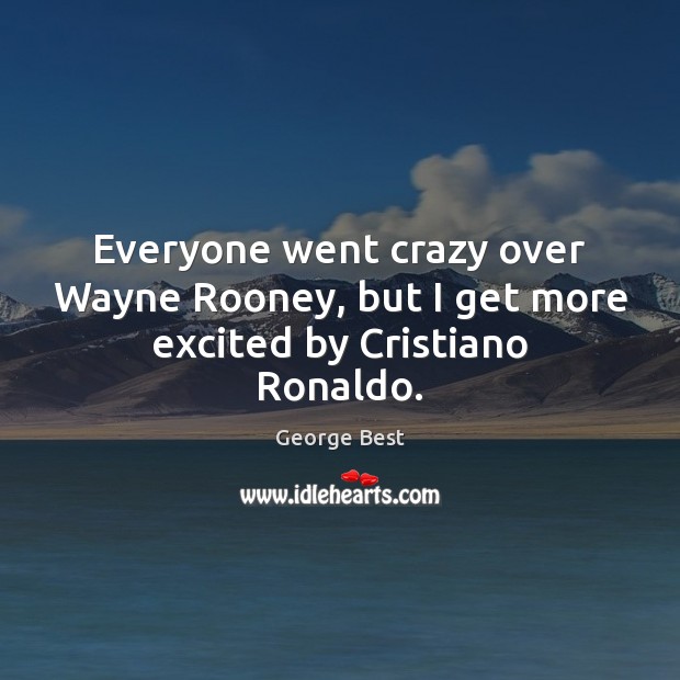 Everyone went crazy over Wayne Rooney, but I get more excited by Cristiano Ronaldo. George Best Picture Quote