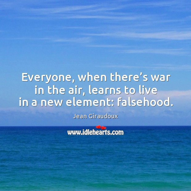 Everyone, when there’s war in the air, learns to live in a new element: falsehood. Jean Giraudoux Picture Quote