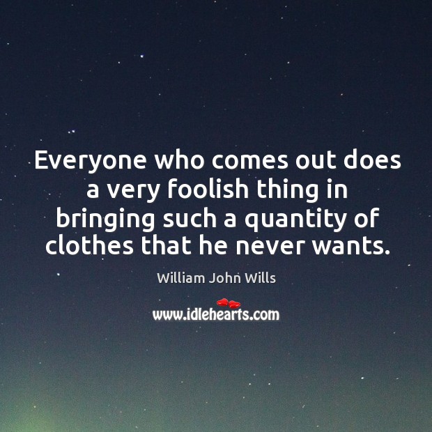 Everyone who comes out does a very foolish thing in bringing such a quantity of clothes that he never wants. William John Wills Picture Quote