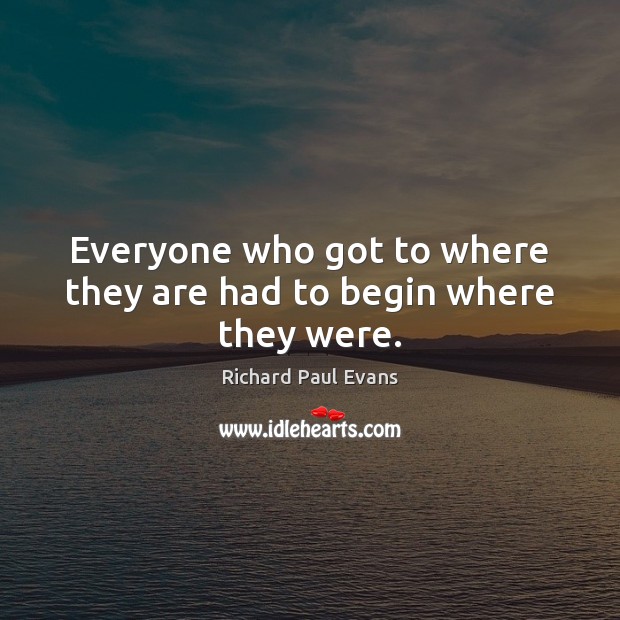 Everyone who got to where they are had to begin where they were. Richard Paul Evans Picture Quote