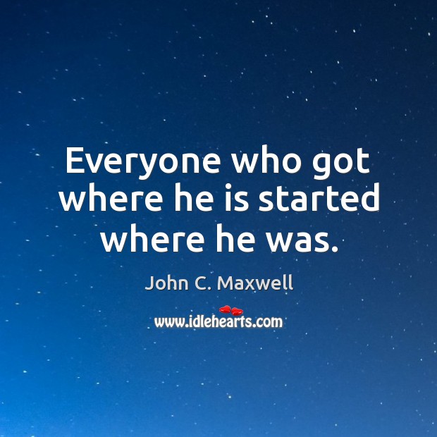 Everyone who got where he is started where he was. John C. Maxwell Picture Quote