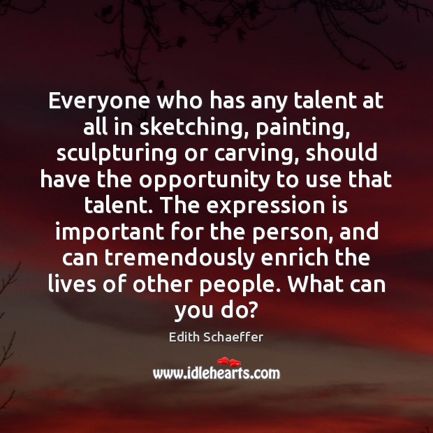 Everyone who has any talent at all in sketching, painting, sculpturing or 