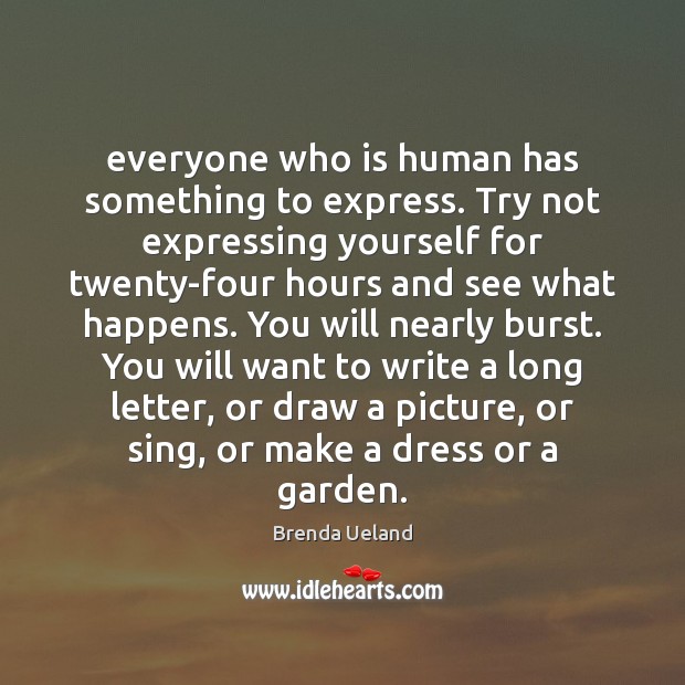 Everyone who is human has something to express. Try not expressing yourself Brenda Ueland Picture Quote