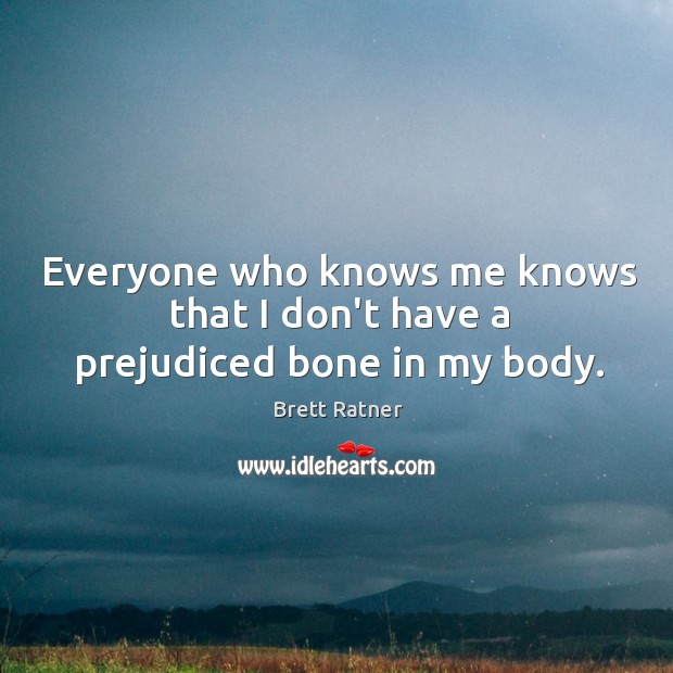 Everyone who knows me knows that I don’t have a prejudiced bone in my body. Brett Ratner Picture Quote