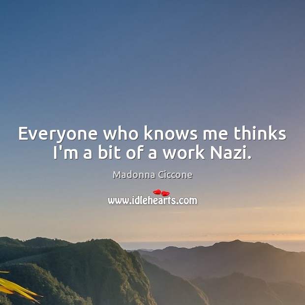 Everyone who knows me thinks I’m a bit of a work Nazi. Image