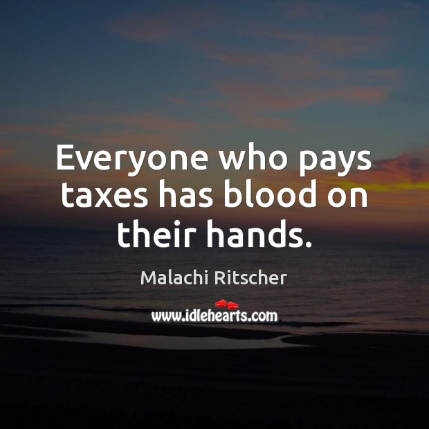 Everyone who pays taxes has blood on their hands. Malachi Ritscher Picture Quote