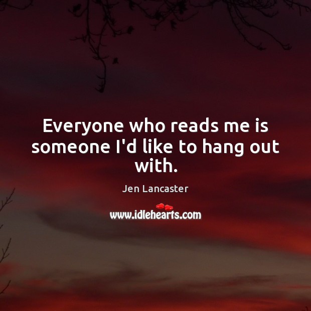 Everyone who reads me is someone I’d like to hang out with. Jen Lancaster Picture Quote