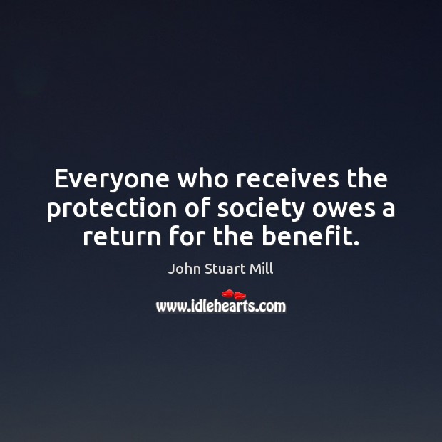 Everyone who receives the protection of society owes a return for the benefit. John Stuart Mill Picture Quote