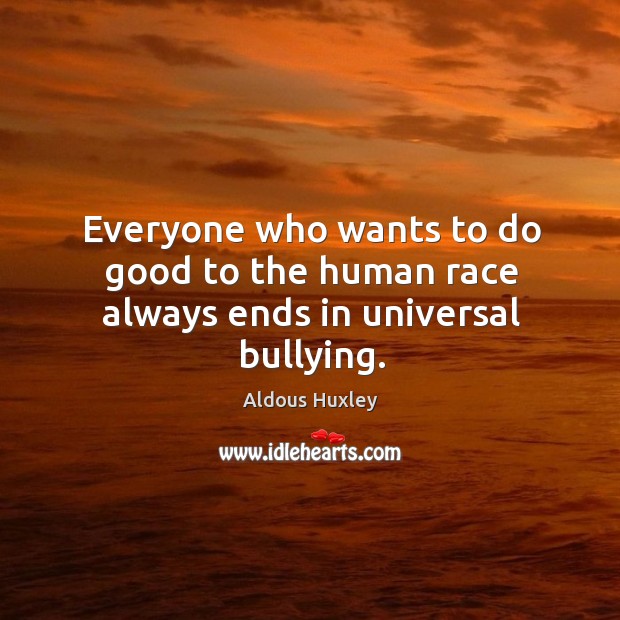 Everyone who wants to do good to the human race always ends in universal bullying. Image
