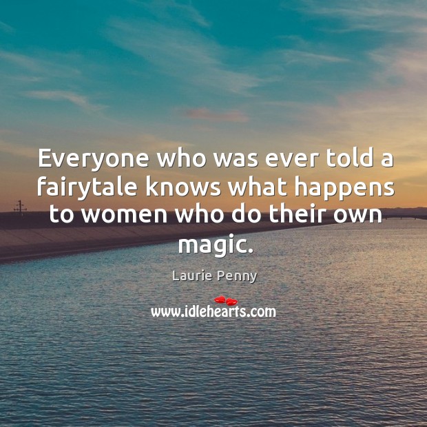 Everyone who was ever told a fairytale knows what happens to women who do their own magic. Laurie Penny Picture Quote