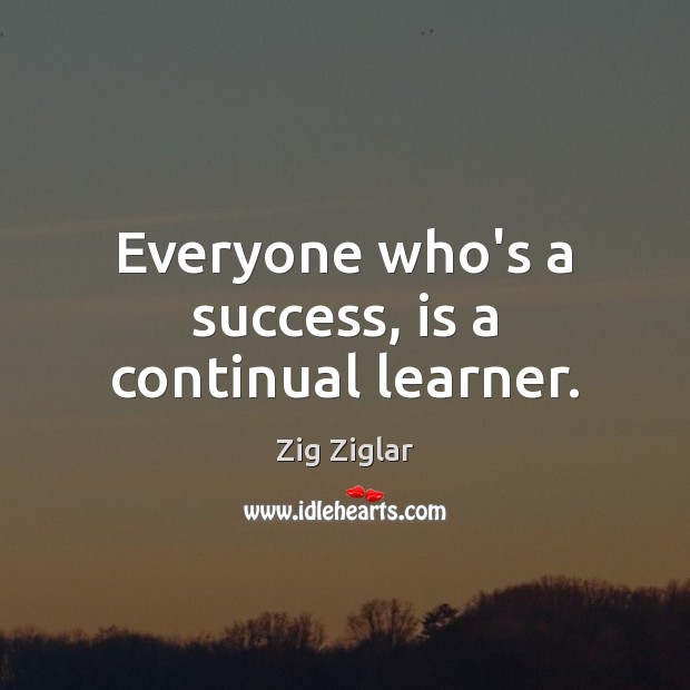 Everyone who’s a success, is a continual learner. Zig Ziglar Picture Quote
